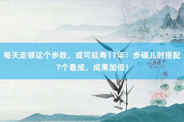 每天走够这个步数，或可延寿11年！步碾儿时搭配7个看成，成果加倍！