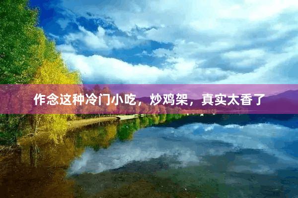 作念这种冷门小吃，炒鸡架，真实太香了