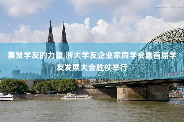 集聚学友的力量 浙大学友企业家同学会暨首届学友发展大会胜仗举行