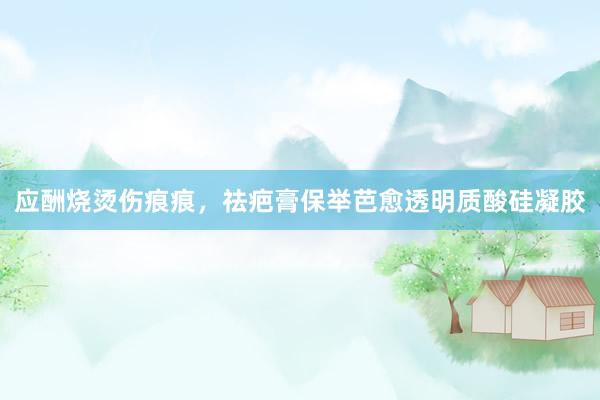 应酬烧烫伤痕痕，祛疤膏保举芭愈透明质酸硅凝胶