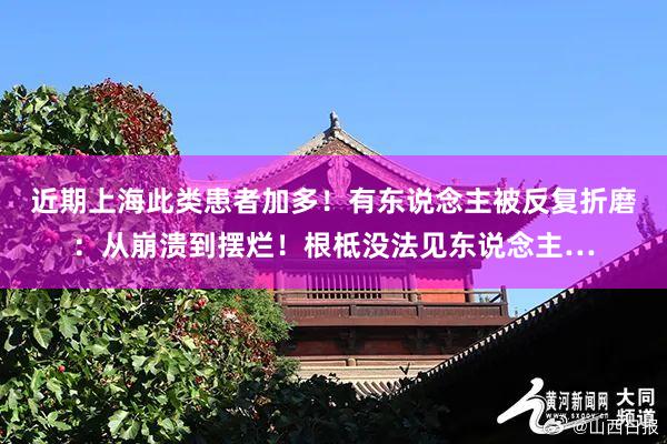 近期上海此类患者加多！有东说念主被反复折磨：从崩溃到摆烂！根柢没法见东说念主…