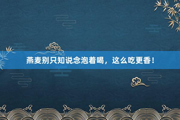 燕麦别只知说念泡着喝，这么吃更香！